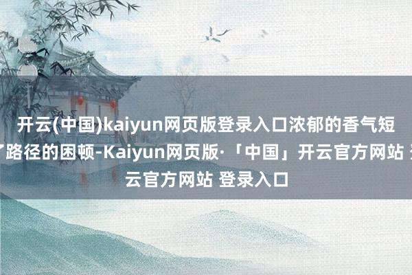 开云(中国)kaiyun网页版登录入口浓郁的香气短暂罢了了路径的困顿-Kaiyun网页版·「中国」开云官方网站 登录入口