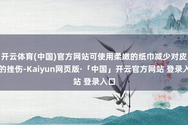 开云体育(中国)官方网站可使用柔嫩的纸巾减少对皮肤的挫伤-Kaiyun网页版·「中国」开云官方网站 登录入口