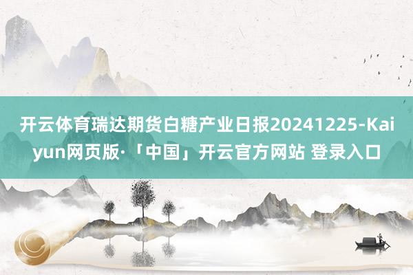 开云体育瑞达期货白糖产业日报20241225-Kaiyun网页版·「中国」开云官方网站 登录入口