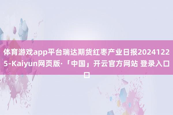 体育游戏app平台瑞达期货红枣产业日报20241225-Kaiyun网页版·「中国」开云官方网站 登录入口