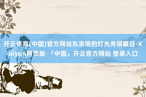 开云体育(中国)官方网站东京塔的灯光秀丽瞩目-Kaiyun网页版·「中国」开云官方网站 登录入口