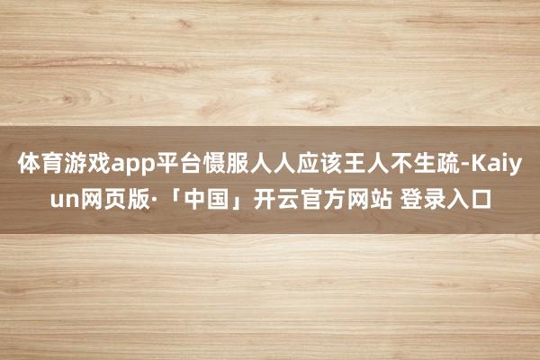体育游戏app平台慑服人人应该王人不生疏-Kaiyun网页版·「中国」开云官方网站 登录入口