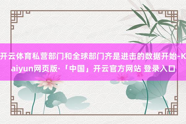 开云体育私营部门和全球部门齐是进击的数据开始-Kaiyun网页版·「中国」开云官方网站 登录入口