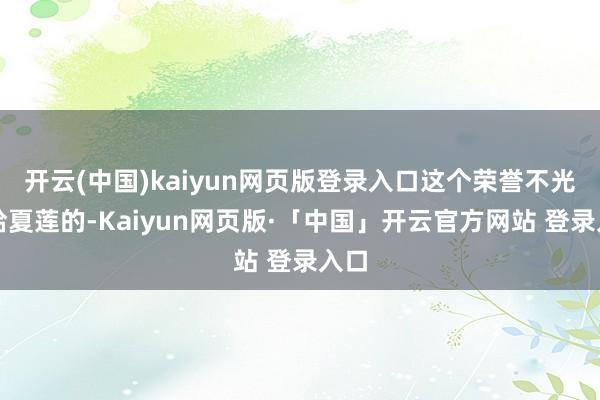开云(中国)kaiyun网页版登录入口这个荣誉不光是给夏莲的-Kaiyun网页版·「中国」开云官方网站 登录入口