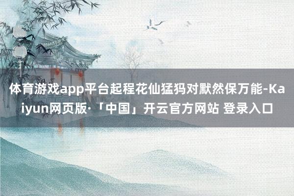 体育游戏app平台起程花仙猛犸对默然保万能-Kaiyun网页版·「中国」开云官方网站 登录入口