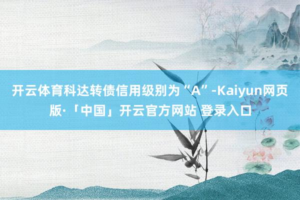 开云体育科达转债信用级别为“A”-Kaiyun网页版·「中国」开云官方网站 登录入口