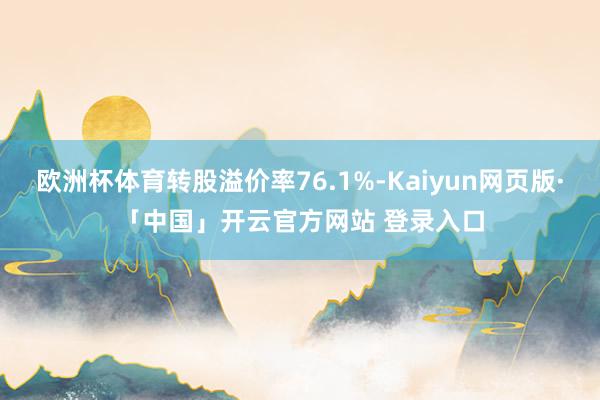 欧洲杯体育转股溢价率76.1%-Kaiyun网页版·「中国」开云官方网站 登录入口