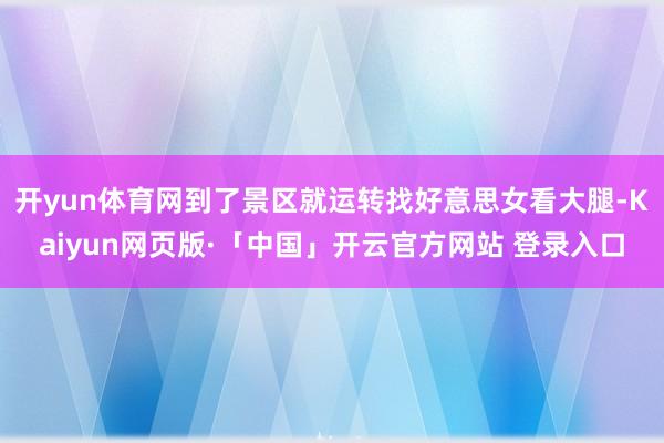 开yun体育网到了景区就运转找好意思女看大腿-Kaiyun网页版·「中国」开云官方网站 登录入口