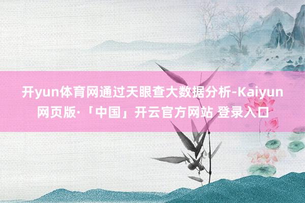 开yun体育网　　通过天眼查大数据分析-Kaiyun网页版·「中国」开云官方网站 登录入口