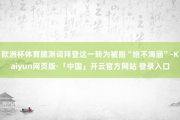 欧洲杯体育臆测词拜登这一转为被指“绝不海涵”-Kaiyun网页版·「中国」开云官方网站 登录入口