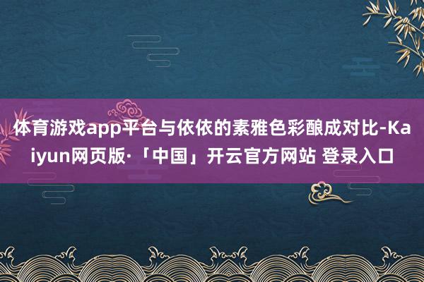 体育游戏app平台与依依的素雅色彩酿成对比-Kaiyun网页版·「中国」开云官方网站 登录入口