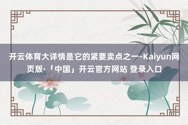 开云体育大详情是它的紧要卖点之一-Kaiyun网页版·「中国」开云官方网站 登录入口