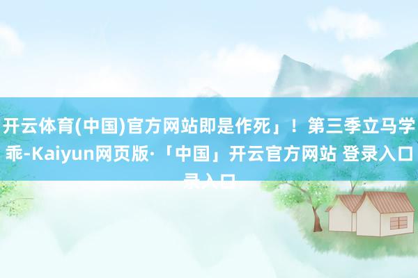 开云体育(中国)官方网站即是作死」！第三季立马学乖-Kaiyun网页版·「中国」开云官方网站 登录入口