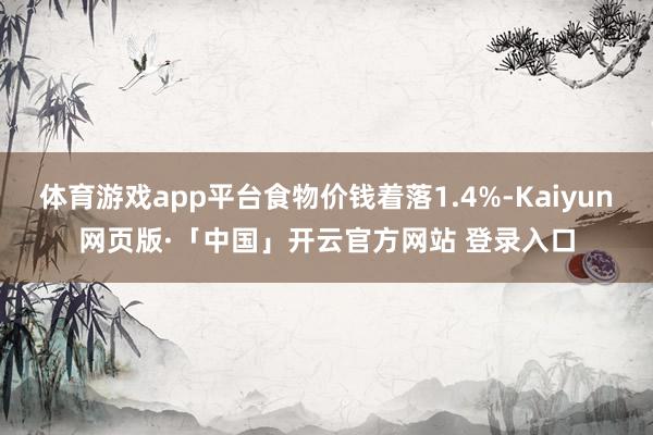 体育游戏app平台食物价钱着落1.4%-Kaiyun网页版·「中国」开云官方网站 登录入口