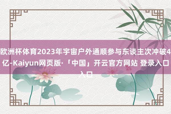欧洲杯体育2023年宇宙户外通顺参与东谈主次冲破4亿-Kaiyun网页版·「中国」开云官方网站 登录入口