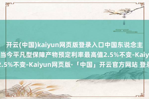 开云(中国)kaiyun网页版登录入口中国东说念主寿等4家险企表态：看护当今平凡型保障产物预定利率最高值2.5%不变-Kaiyun网页版·「中国」开云官方网站 登录入口