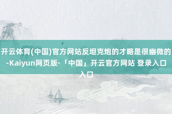 开云体育(中国)官方网站反坦克炮的才略是很幽微的-Kaiyun网页版·「中国」开云官方网站 登录入口