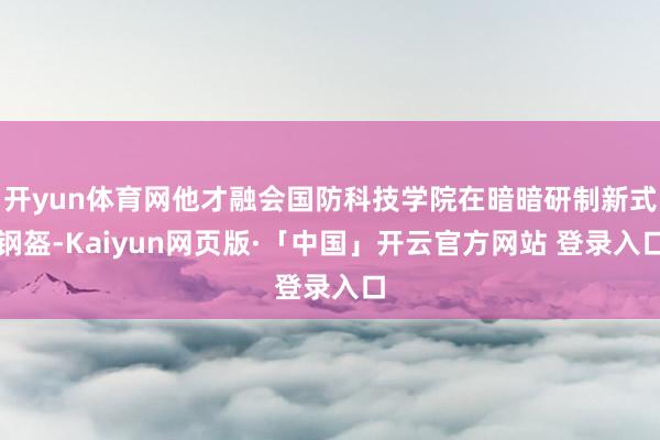 开yun体育网他才融会国防科技学院在暗暗研制新式钢盔-Kaiyun网页版·「中国」开云官方网站 登录入口