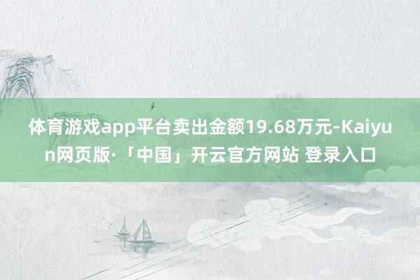 体育游戏app平台卖出金额19.68万元-Kaiyun网页版·「中国」开云官方网站 登录入口