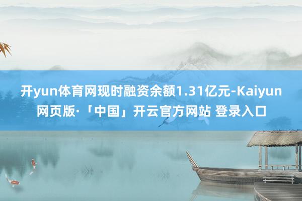 开yun体育网现时融资余额1.31亿元-Kaiyun网页版·「中国」开云官方网站 登录入口