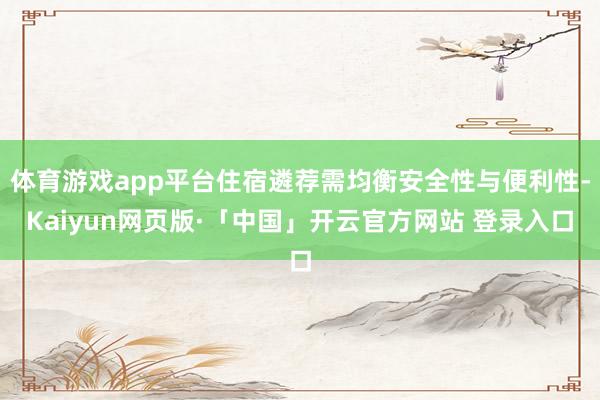 体育游戏app平台住宿遴荐需均衡安全性与便利性-Kaiyun网页版·「中国」开云官方网站 登录入口