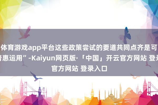 体育游戏app平台这些政策尝试的要道共同点齐是可贵“普惠运用”-Kaiyun网页版·「中国」开云官方网站 登录入口