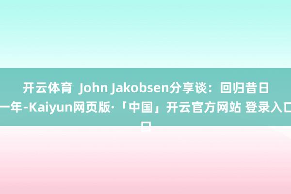 开云体育  John Jakobsen分享谈：回归昔日一年-Kaiyun网页版·「中国」开云官方网站 登录入口