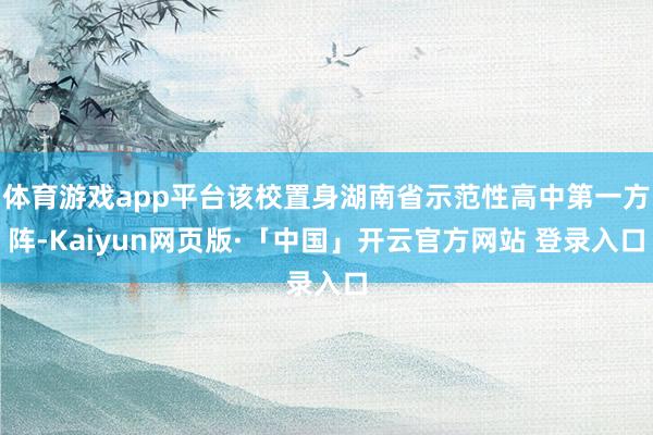 体育游戏app平台该校置身湖南省示范性高中第一方阵-Kaiyun网页版·「中国」开云官方网站 登录入口