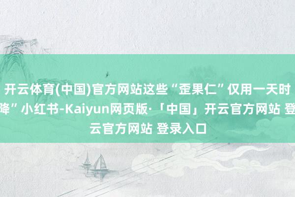 开云体育(中国)官方网站这些“歪果仁”仅用一天时分“空降”小红书-Kaiyun网页版·「中国」开云官方网站 登录入口