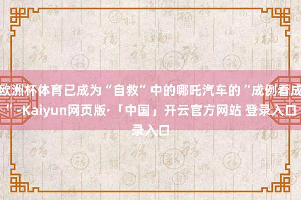 欧洲杯体育已成为“自救”中的哪吒汽车的“成例看成”-Kaiyun网页版·「中国」开云官方网站 登录入口