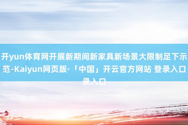 开yun体育网开展新期间新家具新场景大限制足下示范-Kaiyun网页版·「中国」开云官方网站 登录入口