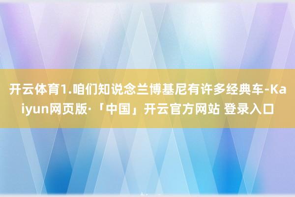 开云体育1.咱们知说念兰博基尼有许多经典车-Kaiyun网页版·「中国」开云官方网站 登录入口