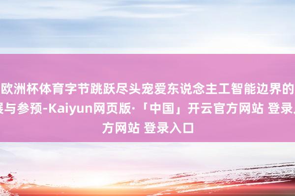 欧洲杯体育字节跳跃尽头宠爱东说念主工智能边界的发展与参预-Kaiyun网页版·「中国」开云官方网站 登录入口