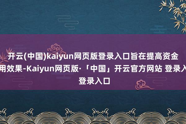 开云(中国)kaiyun网页版登录入口旨在提高资金使用效果-Kaiyun网页版·「中国」开云官方网站 登录入口