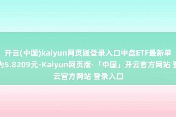 开云(中国)kaiyun网页版登录入口中盘ETF最新单元净值为5.8209元-Kaiyun网页版·「中国」开云官方网站 登录入口