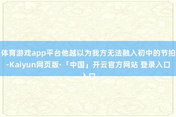 体育游戏app平台他越以为我方无法融入初中的节拍-Kaiyun网页版·「中国」开云官方网站 登录入口