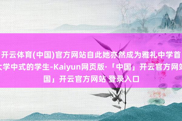 开云体育(中国)官方网站自此她亦然成为雅礼中学首位被剑桥大学中式的学生-Kaiyun网页版·「中国」开云官方网站 登录入口