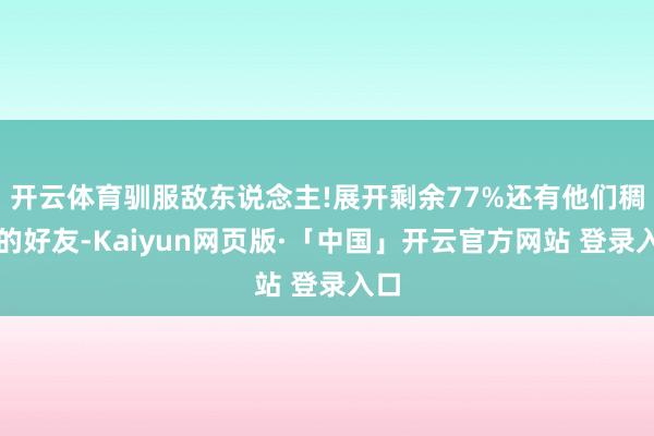 开云体育驯服敌东说念主!展开剩余77%还有他们稠密的好友-Kaiyun网页版·「中国」开云官方网站 登录入口