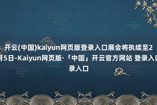 开云(中国)kaiyun网页版登录入口展会将执续至2月5日-Kaiyun网页版·「中国」开云官方网站 登录入口