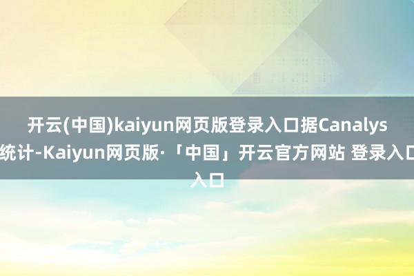 开云(中国)kaiyun网页版登录入口据Canalys 统计-Kaiyun网页版·「中国」开云官方网站 登录入口