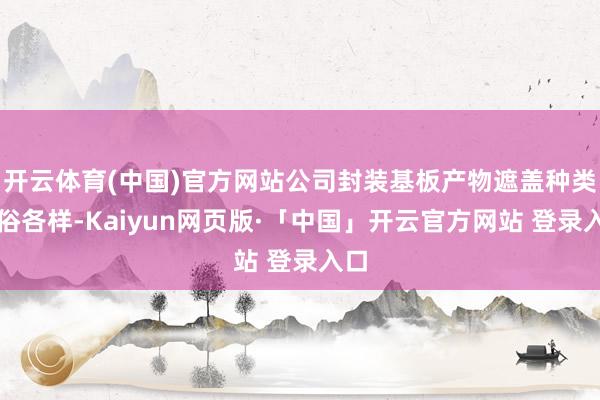 开云体育(中国)官方网站公司封装基板产物遮盖种类庸俗各样-Kaiyun网页版·「中国」开云官方网站 登录入口