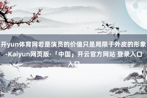 开yun体育网若是演员的价值只是局限于外皮的形象-Kaiyun网页版·「中国」开云官方网站 登录入口