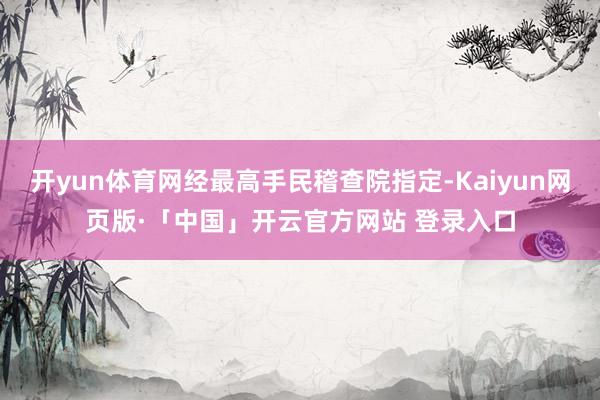 开yun体育网经最高手民稽查院指定-Kaiyun网页版·「中国」开云官方网站 登录入口