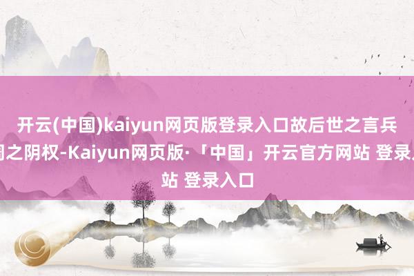 开云(中国)kaiyun网页版登录入口故后世之言兵及周之阴权-Kaiyun网页版·「中国」开云官方网站 登录入口
