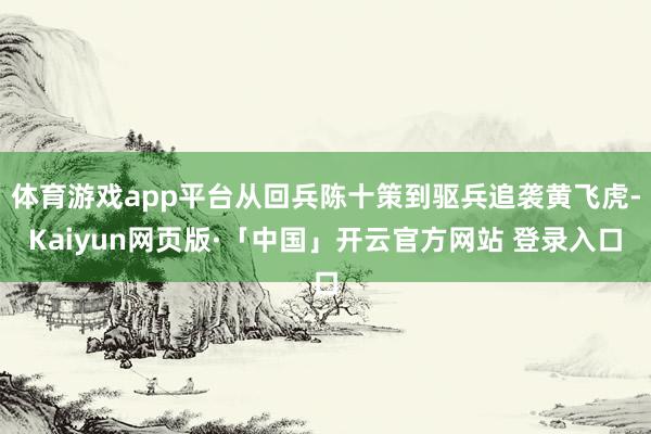 体育游戏app平台从回兵陈十策到驱兵追袭黄飞虎-Kaiyun网页版·「中国」开云官方网站 登录入口