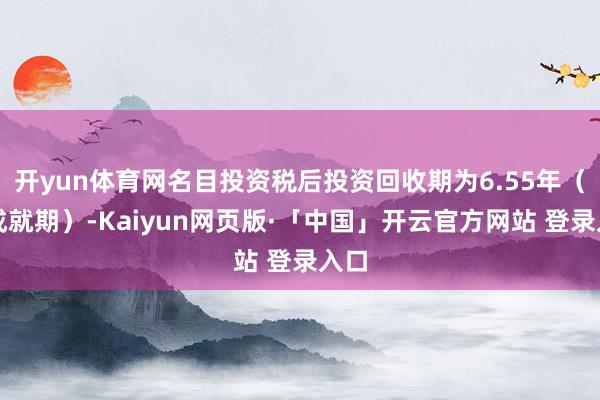 开yun体育网名目投资税后投资回收期为6.55年（含成就期）-Kaiyun网页版·「中国」开云官方网站 登录入口
