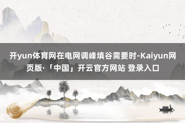 开yun体育网在电网调峰填谷需要时-Kaiyun网页版·「中国」开云官方网站 登录入口