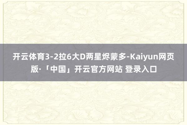 开云体育3-2拉6大D两星烬蒙多-Kaiyun网页版·「中国」开云官方网站 登录入口