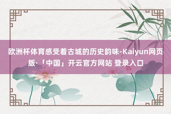 欧洲杯体育感受着古城的历史韵味-Kaiyun网页版·「中国」开云官方网站 登录入口
