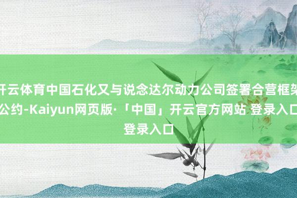开云体育中国石化又与说念达尔动力公司签署合营框架公约-Kaiyun网页版·「中国」开云官方网站 登录入口